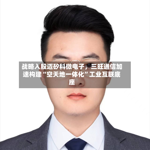 战略入股迈矽科微电子	，三旺通信加速构建“空天地一体化”工业互联底座-第2张图片