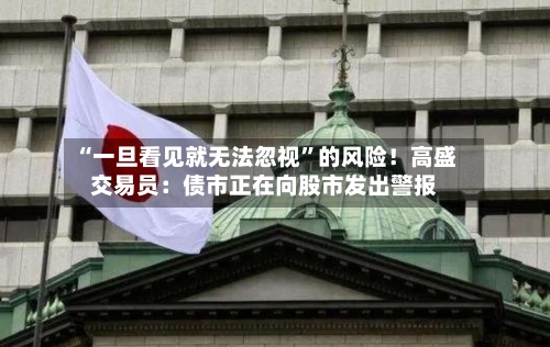 “一旦看见就无法忽视”的风险！高盛交易员：债市正在向股市发出警报-第3张图片