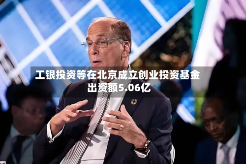 工银投资等在北京成立创业投资基金 出资额5.06亿