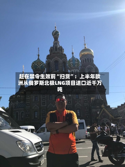 赶在禁令生效前“扫货”：上半年欧洲从俄罗斯北极LNG项目进口近千万吨-第3张图片