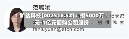 旷达科技(002516.SZ):拟5000万元-1亿元回购公司股份-第2张图片