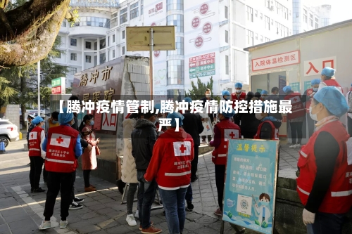 【腾冲疫情管制,腾冲疫情防控措施最严】-第2张图片