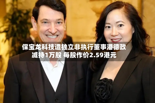 保宝龙科技遭独立非执行董事潘德政减持1万股 每股作价2.59港元