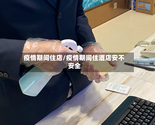 疫情期间住店/疫情期间住酒店安不安全