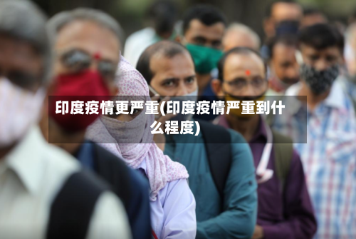 印度疫情更严重(印度疫情严重到什么程度)