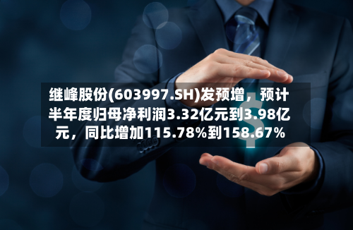 继峰股份(603997.SH)发预增，预计半年度归母净利润3.32亿元到3.98亿元，同比增加115.78%到158.67%-第2张图片