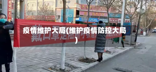 疫情维护大局(维护疫情防控大局)