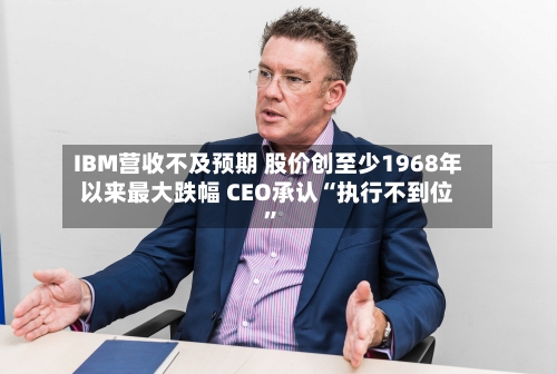 IBM营收不及预期 股价创至少1968年以来最大跌幅 CEO承认“执行不到位”