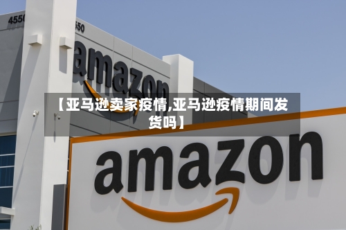 【亚马逊卖家疫情,亚马逊疫情期间发货吗】-第2张图片