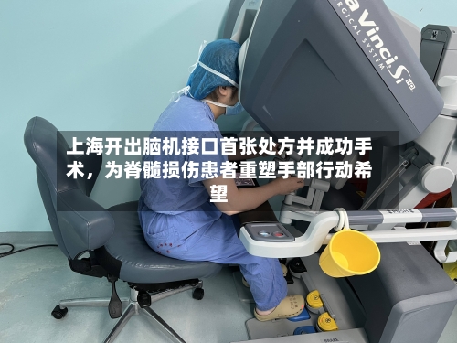 上海开出脑机接口首张处方并成功手术，为脊髓损伤患者重塑手部行动希望-第3张图片