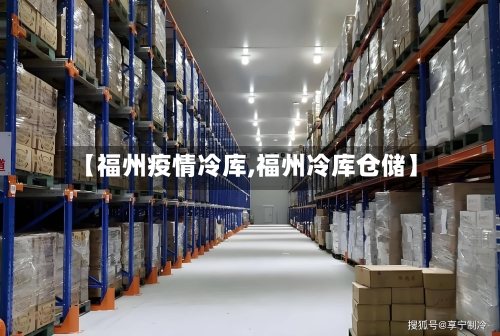 【福州疫情冷库,福州冷库仓储】-第2张图片