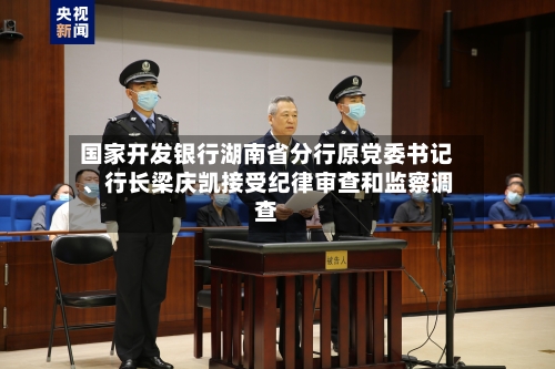 国家开发银行湖南省分行原党委书记、行长梁庆凯接受纪律审查和监察调查-第2张图片