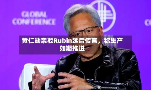 黄仁勋亲驳Rubin延后传言，称生产如期推进-第2张图片