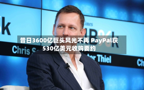 昔日3600亿巨头风光不再 PayPal获530亿美元收购要约