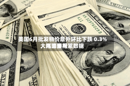 美国6月批发物价意外环比下跌 0.3%	，汽油费用大幅回落拖累数据-第3张图片