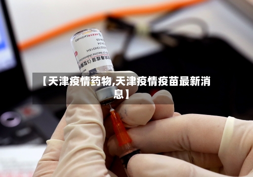 【天津疫情药物,天津疫情疫苗最新消息】