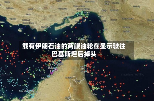 载有伊朗石油的两艘油轮在显示驶往巴基斯坦后掉头-第2张图片
