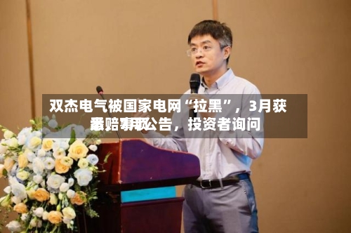 双杰电气被国家电网“拉黑”，3月获悉	，7月公告，投资者询问索赔事项-第2张图片