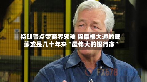 特朗普点赞商界领袖 称摩根大通的戴蒙或是几十年来“最伟大的银行家”-第2张图片