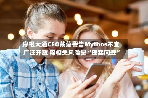 摩根大通CEO戴蒙警告Mythos不宜广泛开放 称相关风险是“现实问题”