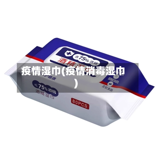 疫情湿巾(疫情消毒湿巾)-第3张图片