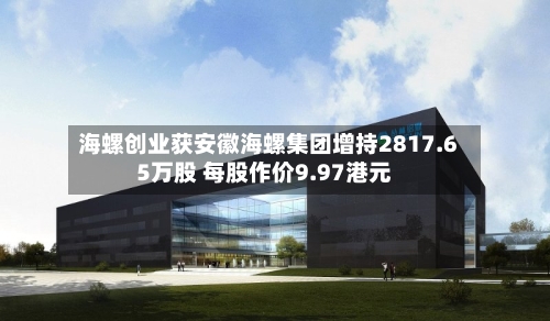 海螺创业获安徽海螺集团增持2817.65万股 每股作价9.97港元-第2张图片