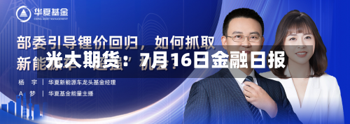 光大期货：7月16日金融日报
