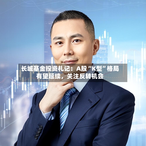 长城基金投资札记：A股“K型	”格局有望延续，关注反转机会-第2张图片