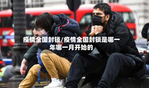 疫情全国封锁/疫情全国封锁是哪一年哪一月开始的