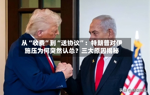 从“收费”到“送协议”：特朗普对伊施压为何突然认怂？三大原因揭秘